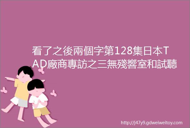 看了之後兩個字第128集日本TAD廠商專訪之三無殘響室和試聽室的全部秘密