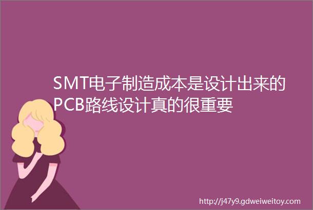 SMT电子制造成本是设计出来的PCB路线设计真的很重要