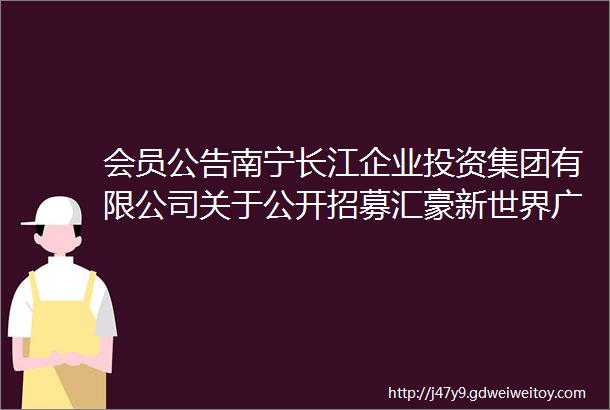 会员公告南宁长江企业投资集团有限公司关于公开招募汇豪新世界广告制作公司的公告