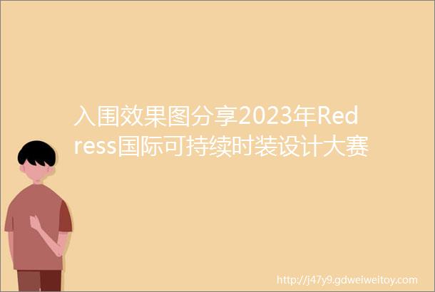 入围效果图分享2023年Redress国际可持续时装设计大赛入围效果图