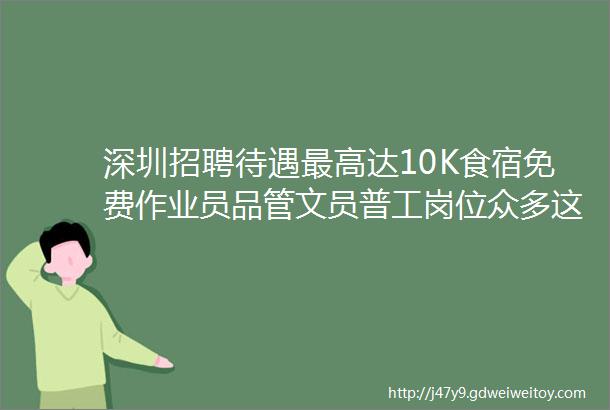 深圳招聘待遇最高达10K食宿免费作业员品管文员普工岗位众多这64家企业正在招人