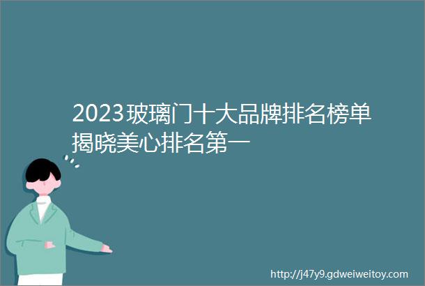 2023玻璃门十大品牌排名榜单揭晓美心排名第一